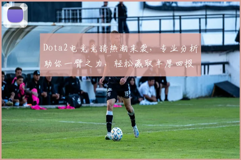 Dota2电竞竞猜热潮来袭，专业分析助你一臂之力，轻松赢取丰厚回报，不容错过