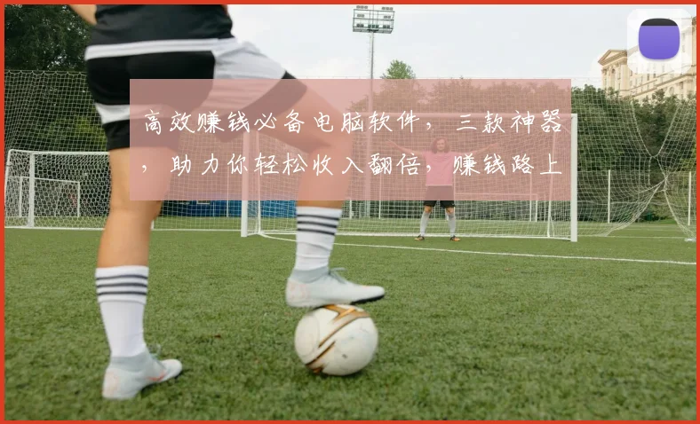 高效赚钱必备电脑软件，三款神器，助力你轻松收入翻倍，赚钱路上越走越顺