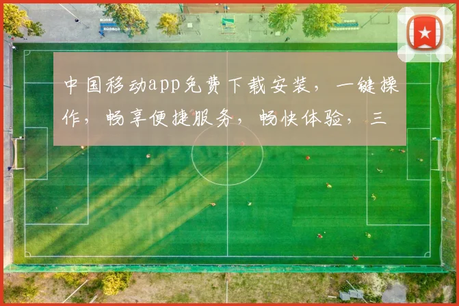 中国移动app免费下载安装，一键操作，畅享便捷服务，畅快体验，三步完成