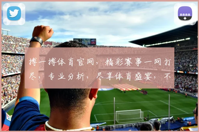 搏一搏体育官网，精彩赛事一网打尽，专业分析，尽享体育盛宴，不容错过