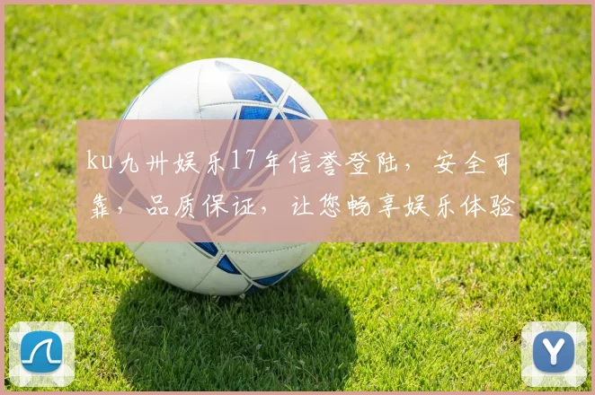 ku九卅娱乐17年信誉登陆，安全可靠，品质保证，让您畅享娱乐体验