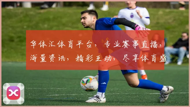 华体汇体育平台，专业赛事直播，海量资讯，精彩互动，尽享体育盛宴，不容错过